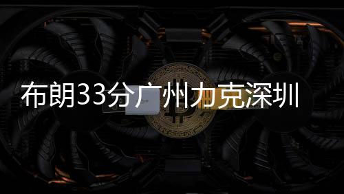 布朗33分广州力克深圳5连胜 同曦送江苏3连败