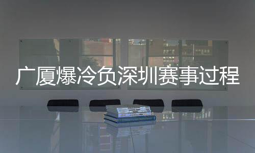 广厦爆冷负深圳赛事过程回放 深圳战胜广厦收获四连胜