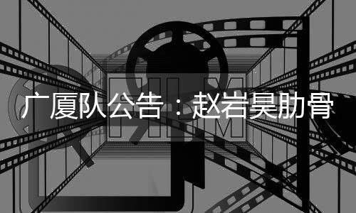 广厦队公告：赵岩昊肋骨骨折 预计将休战4