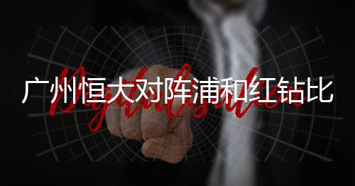 广州恒大对阵浦和红钻比赛时间 亚冠半决赛恒大vs浦和红钻时间