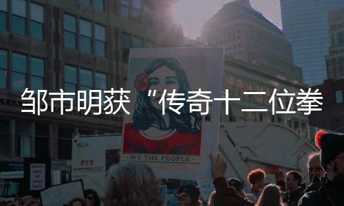 邹市明获“传奇十二位拳王”称号 与众拳王齐载入史册