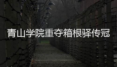 青山学院重夺箱根驿传冠军 9分钟回顾热血比赛!