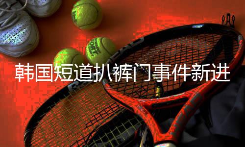 韩国短道扒裤门事件新进展 当事人道歉:他没露丁丁