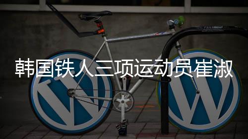 韩国铁人三项运动员崔淑贤自杀 曝被教练往死里打没人管