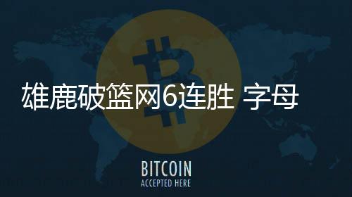 雄鹿破篮网6连胜 字母哥29+12米德尔顿20分厄文17+6