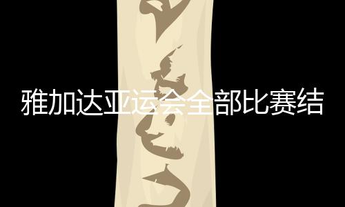 雅加达亚运会全部比赛结束 日本队夺走最后一枚金牌
