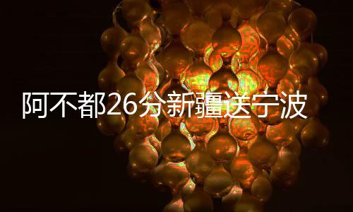 阿不都26分新疆送宁波9连败 北控2分险胜天津