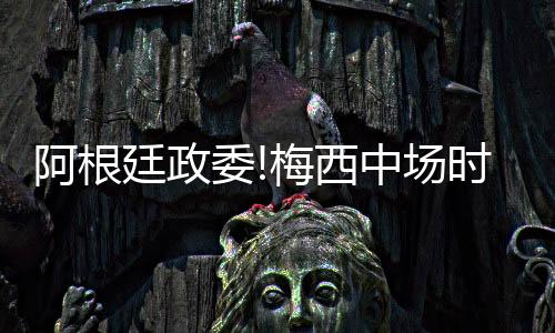 阿根廷政委!梅西中场时召集队友 鼓励队友奋勇拼搏