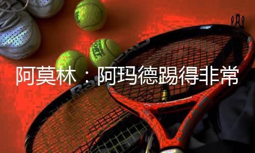 阿莫林：阿玛德踢得非常好 但他需要专注下场比赛