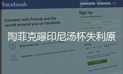 陶菲克曝印尼汤杯失利原因:不应重用男双老将