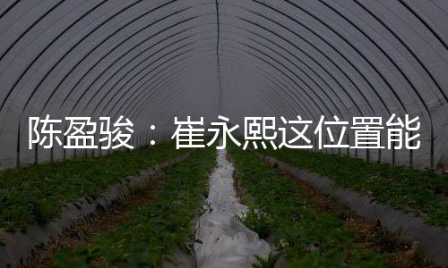 陈盈骏：崔永熙这位置能签NBA很难 为他开心