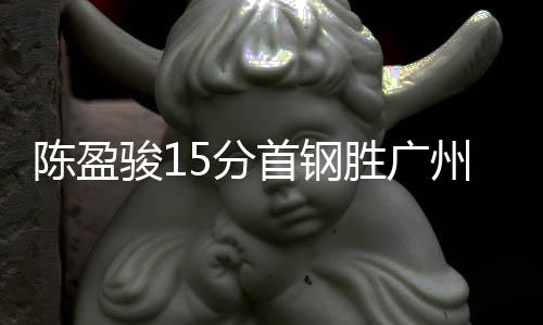 陈盈骏15分首钢胜广州 琼斯三双吉林胜江苏