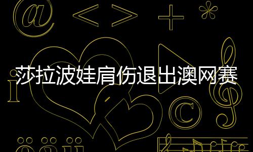 莎拉波娃肩伤退出澳网赛 德国选手巴特尔直接进正赛