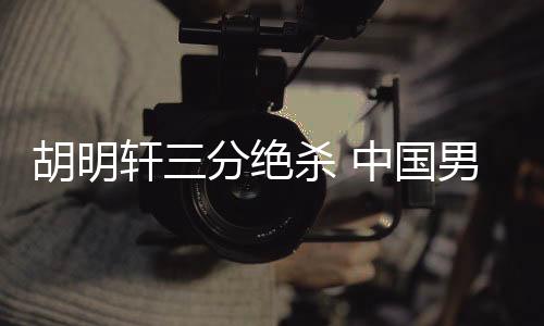 胡明轩三分绝杀 中国男篮险胜尤文图特