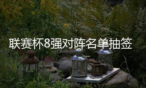 联赛杯8强对阵名单抽签结果：曼联曼城上上签
