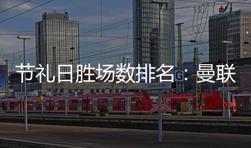 节礼日胜场数排名：曼联22场最多