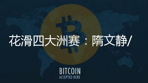 花滑四大洲赛：隋文静/韩聪排名第二 彭程/金杨第三