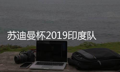 苏迪曼杯2019印度队不敌马来西亚队 将与中国背水一战
