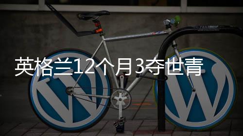 英格兰12个月3夺世青赛冠军 虽无缘世界杯冠军未来可期