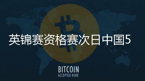 英锦赛资格赛次日中国5胜1负 白雨露2连胜创历史