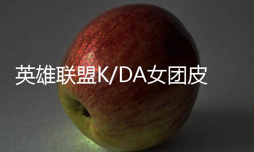 英雄联盟K/DA女团皮肤价格及购买地址 卡莎至臻需要2500代币兑换