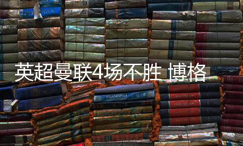 英超曼联4场不胜 博格巴回应状态不佳质疑:对我没影响