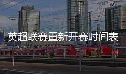 英超联赛重新开赛时间表赛程 曼城vs阿森纳率先开打