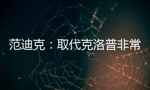 范迪克：取代克洛普非常艰巨但斯洛特干得很好