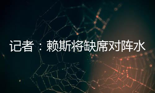 记者：赖斯将缺席对阵水晶宫的联赛杯比赛