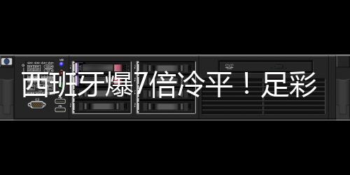 西班牙爆7倍冷平！足彩头奖开15注77.1万元