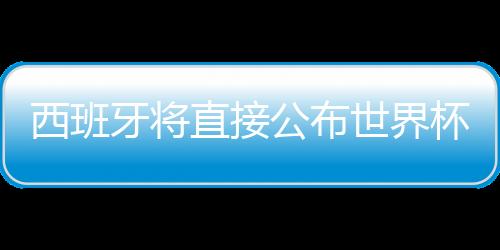 西班牙将直接公布世界杯23人名单:已敲定20人剩余6选3