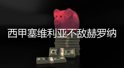 西甲塞维利亚不敌赫罗纳 梅西好友巴内加怒踹对手胸部