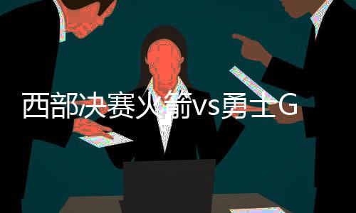西部决赛火箭vs勇士G5赛点天王山之战直播地址