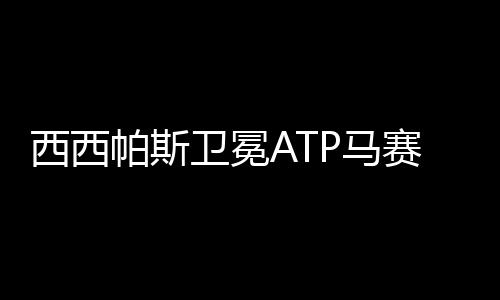 西西帕斯卫冕ATP马赛公开赛冠军 拿下116030欧元奖金