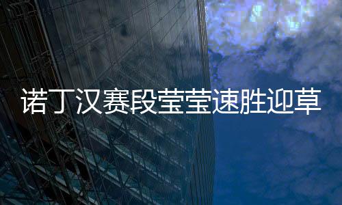 诺丁汉赛段莹莹速胜迎草地开门红 郑赛赛遭淘汰