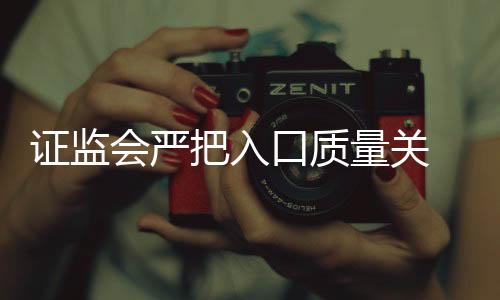 证监会严把入口质量关 IPO被否三年内不得借壳上市