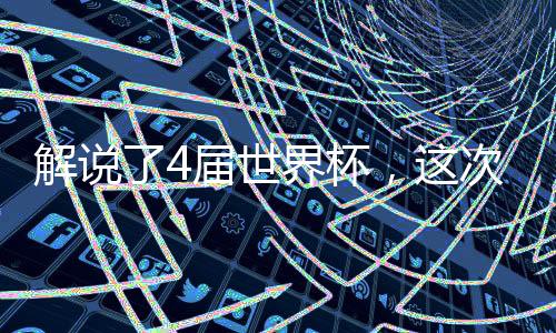 解说了4届世界杯,这次他要带队去美加墨了