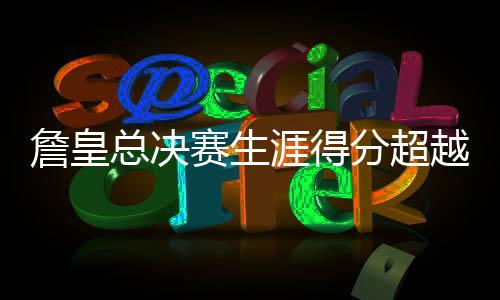 詹皇总决赛生涯得分超越贾巴尔 位居历史第2仅次LOGO男