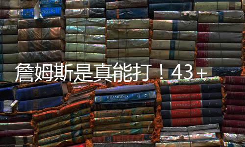 詹姆斯是真能打!43+8+14暴虐单节创造30分太恐怖