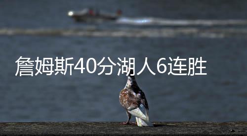 詹姆斯40分湖人6连胜 湖人击败鹈鹕莺歌34锡安29分