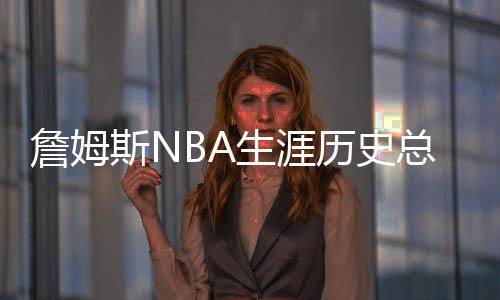 詹姆斯NBA生涯历史总数据最新 场均各项数据排名排行榜