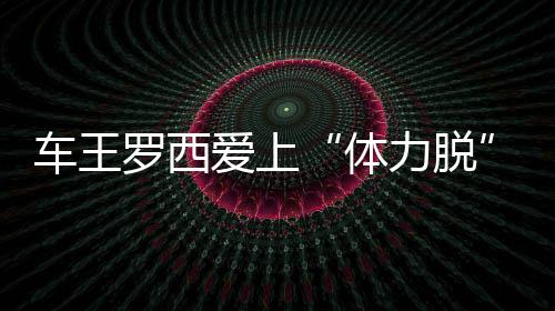 车王罗西爱上“体力脱” 西西里网红迈脱英坚实一步