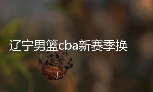 辽宁男篮cba新赛季换冠名商 正式更名全称简称不变