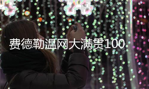 费德勒温网大满贯100胜有多牛 对阵纳达尔胜率30%分析