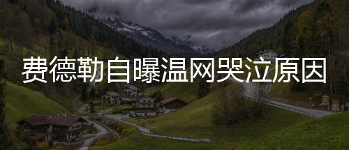 费德勒自曝温网哭泣原因  因1句话崩溃泪流满面