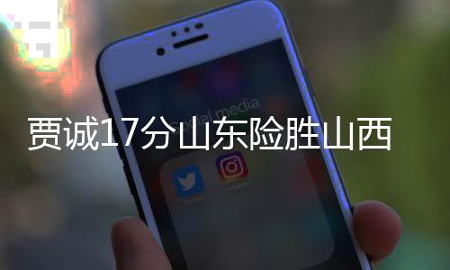 贾诚17分山东险胜山西 吴前11+10浙江大胜同曦