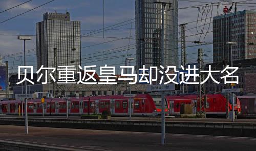 贝尔重返皇马却没进大名单 转会中超江苏苏宁希望渺小