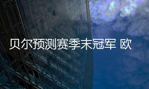 贝尔预测赛季末冠军 欧冠皇马 金球奖姆巴佩
