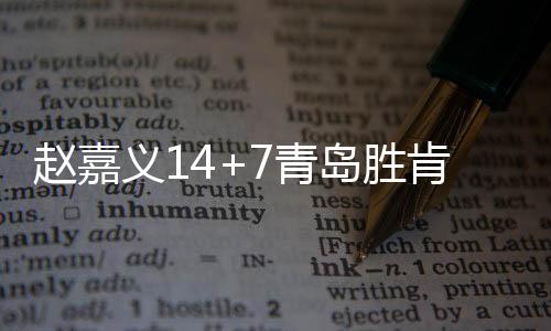 赵嘉义14+7青岛胜肯帝亚 齐麟16分新疆胜宁波