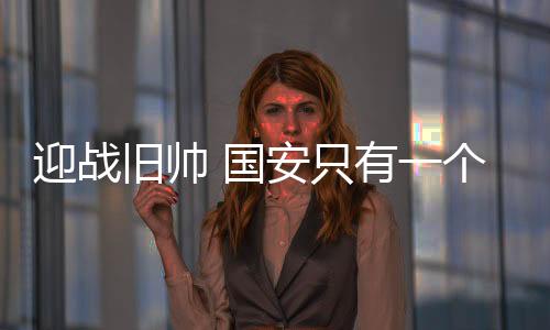 迎战旧帅 国安只有一个目标 不会有任何手下留情